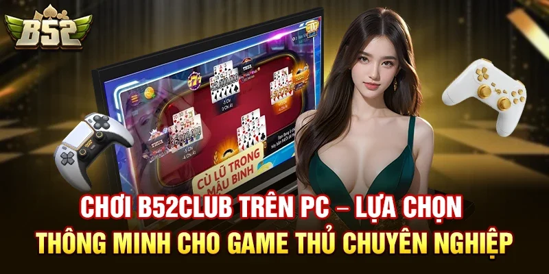 Chơi b52club trên PC – Lựa chọn thông minh cho game thủ chuyên nghiệp